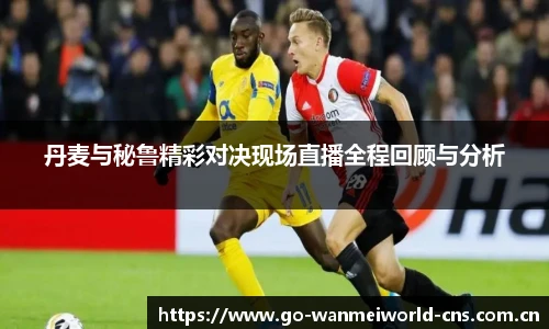 丹麦与秘鲁精彩对决现场直播全程回顾与分析