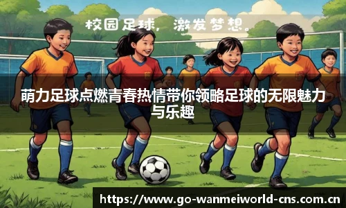 萌力足球点燃青春热情带你领略足球的无限魅力与乐趣